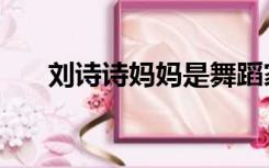 刘诗诗妈妈是舞蹈家嘛（刘诗诗妈妈）