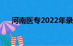 河南医专2022年录取分数（河南医专）