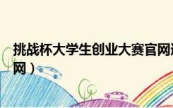 挑战杯大学生创业大赛官网通知（挑战杯大学生创业大赛官网）