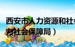 西安市人力资源和社会保障局地址（西安市人力社会保障局）