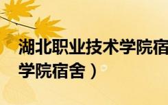 湖北职业技术学院宿舍2021（湖北职业技术学院宿舍）