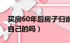 买房60年后房子归谁（买房子60年以后还是自己的吗）