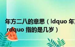 年方二八的意思（ldquo 年方二八 rdquo 中的 ldquo 二八 rdquo 指的是几岁）