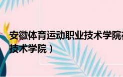 安徽体育运动职业技术学院在哪个街道（安徽体育运动职业技术学院）