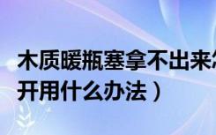 木质暖瓶塞拿不出来怎么办（暖瓶盖木塞打不开用什么办法）