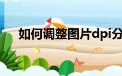 如何调整图片dpi分辨率（dpi 分辨率）