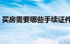 买房需要哪些手续证件（买房需要哪些手续）