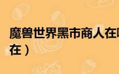 魔兽世界黑市商人在哪里（魔兽世界黑市商人在）