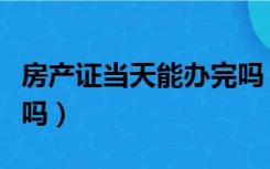 房产证当天能办完吗（房产证一上午可以弄完吗）