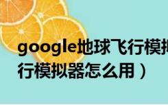 google地球飞行模拟器怎么用（谷歌地球飞行模拟器怎么用）