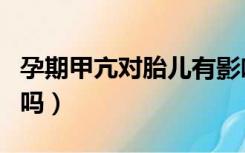 孕期甲亢对胎儿有影响吗（甲亢对胎儿有影响吗）