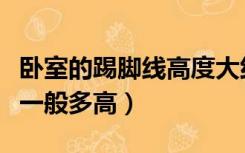 卧室的踢脚线高度大约有多少米（房间踢脚线一般多高）