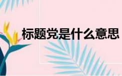 标题党是什么意思（标题党是啥意思）