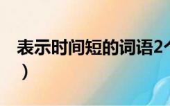 表示时间短的词语2个字（表示时间短的词语）