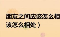 朋友之间应该怎么相处写上4句（朋友之间应该怎么相处）