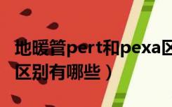 地暖管pert和pexa区别（pexc和pert地暖管区别有哪些）