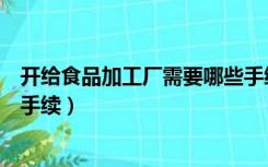 开给食品加工厂需要哪些手续费（开给食品加工厂需要哪些手续）