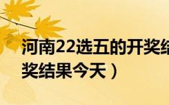 河南22选五的开奖结果今天（河南22选5开奖结果今天）