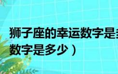 狮子座的幸运数字是多少女生（狮子座的幸运数字是多少）