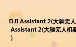 DJI Assistant 2(大疆无人机调参软件) V1.0.5 官方版（DJI Assistant 2(大疆无人机调参软件) V1.0.5 官方版功能简介）