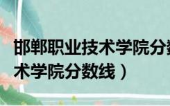 邯郸职业技术学院分数线是多少（邯郸职业技术学院分数线）