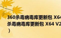 360杀毒病毒库更新包 X64 V2021.11.26 官方最新版（360杀毒病毒库更新包 X64 V2021.11.26 官方最新版功能简介）