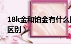 18k金和铂金有什么区别（18k白金和铂金的区别）