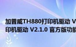 加普威TH880打印机驱动 V2.1.0 官方版（加普威TH880打印机驱动 V2.1.0 官方版功能简介）