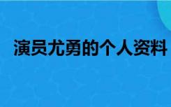 演员尤勇的个人资料（演员尤勇个人资料）