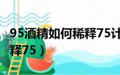 95酒精如何稀释75计算公式（95 酒精如何稀释75）