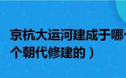 京杭大运河建成于哪个朝代（京杭大运河是哪个朝代修建的）