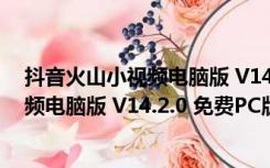 抖音火山小视频电脑版 V14.2.0 免费PC版（抖音火山小视频电脑版 V14.2.0 免费PC版功能简介）