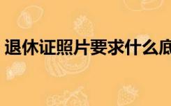 退休证照片要求什么底色（退休证照片要求）