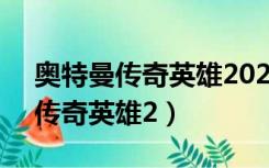 奥特曼传奇英雄2022年9月兑换码（奥特曼传奇英雄2）