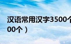 汉语常用汉字3500个字典（汉语常用汉字3500个）