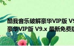 酷我音乐破解豪华VIP版 V9.x 最新免费版（酷我音乐破解豪华VIP版 V9.x 最新免费版功能简介）