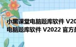 小黑课堂电脑题库软件 V2022 官方最新免费版（小黑课堂电脑题库软件 V2022 官方最新免费版功能简介）