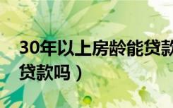 30年以上房龄能贷款吗（房龄超过30年可以贷款吗）