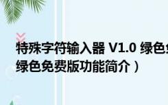 特殊字符输入器 V1.0 绿色免费版（特殊字符输入器 V1.0 绿色免费版功能简介）