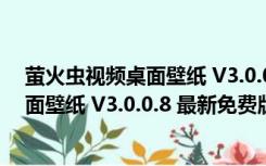 萤火虫视频桌面壁纸 V3.0.0.8 最新免费版（萤火虫视频桌面壁纸 V3.0.0.8 最新免费版功能简介）