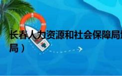 长春人力资源和社会保障局地址（长春人力资源和社会保障局）