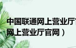 中国联通网上营业厅官网登录app（中国联通网上营业厅官网）