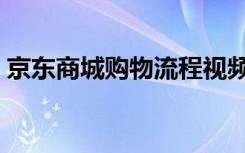 京东商城购物流程视频（京东商城购物流程）