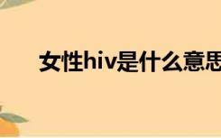 女性hiv是什么意思（hiv是什么意思）