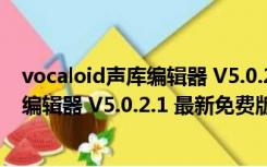 vocaloid声库编辑器 V5.0.2.1 最新免费版（vocaloid声库编辑器 V5.0.2.1 最新免费版功能简介）