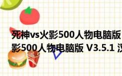 死神vs火影500人物电脑版 V3.5.1 汉化修改版（死神vs火影500人物电脑版 V3.5.1 汉化修改版功能简介）