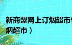 新商盟网上订烟超市登录不上（新商盟网上订烟超市）