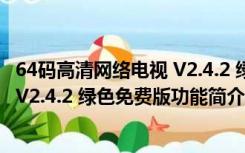 64码高清网络电视 V2.4.2 绿色免费版（64码高清网络电视 V2.4.2 绿色免费版功能简介）