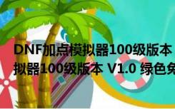 DNF加点模拟器100级版本 V1.0 绿色免费版（DNF加点模拟器100级版本 V1.0 绿色免费版功能简介）