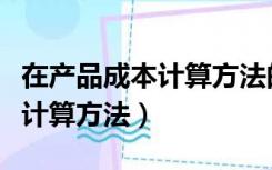 在产品成本计算方法的适用范围（在产品成本计算方法）